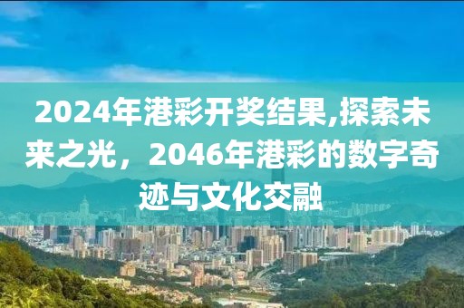 2024年港彩开奖结果,探索未来之光，2046年港彩的数字奇迹与文化交融