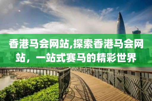 香港马会网站,探索香港马会网站，一站式赛马的精彩世界