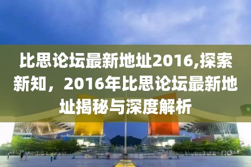比思论坛最新地址2016,探索新知，2016年比思论坛最新地址揭秘与深度解析