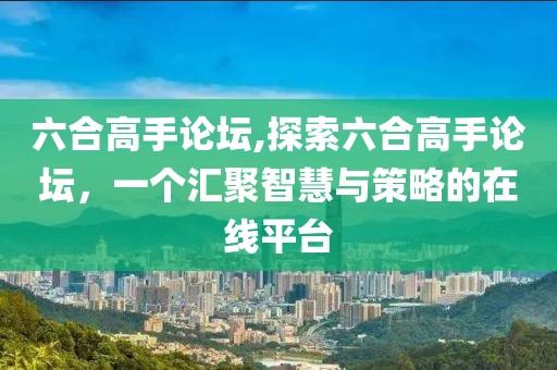 六合高手论坛,探索六合高手论坛，一个汇聚智慧与策略的在线平台
