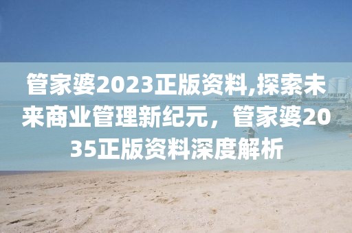 管家婆2023正版资料,探索未来商业管理新纪元，管家婆2035正版资料深度解析