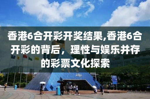 香港6合开彩开奖结果,香港6合开彩的背后，理性与娱乐并存的彩票文化探索