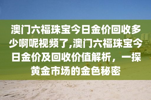 澳门六福珠宝今日金价回收多少啊呢视频了,澳门六福珠宝今日金价及回收价值解析，一探黄金市场的金色秘密