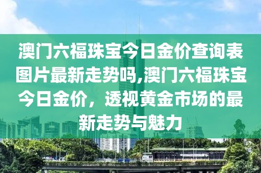 澳门六福珠宝今日金价查询表图片最新走势吗,澳门六福珠宝今日金价，透视黄金市场的最新走势与魅力