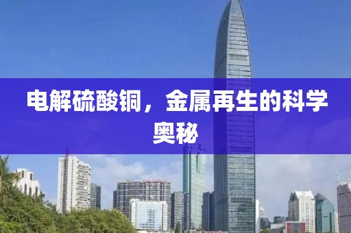 电解硫酸铜，金属再生的科学奥秘