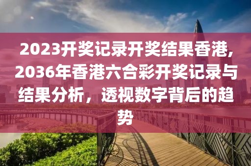 2023开奖记录开奖结果香港,2036年香港六合彩开奖记录与结果分析，透视数字背后的趋势