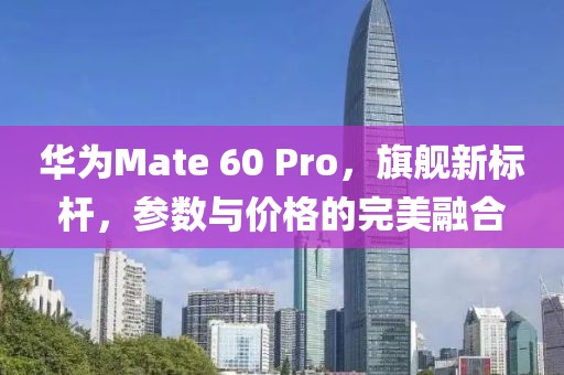 华为Mate 60 Pro，旗舰新标杆，参数与价格的完美融合