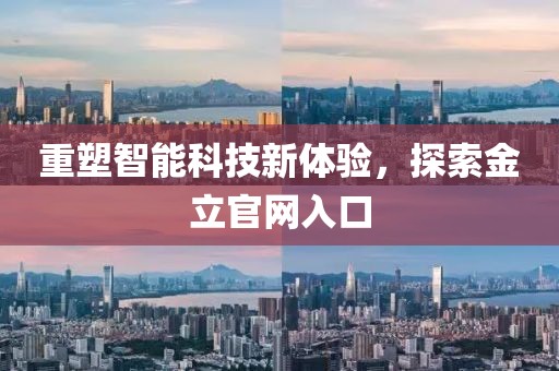 重塑智能科技新体验，探索金立官网入口