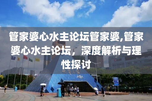 管家婆心水主论坛管家婆,管家婆心水主论坛，深度解析与理性探讨