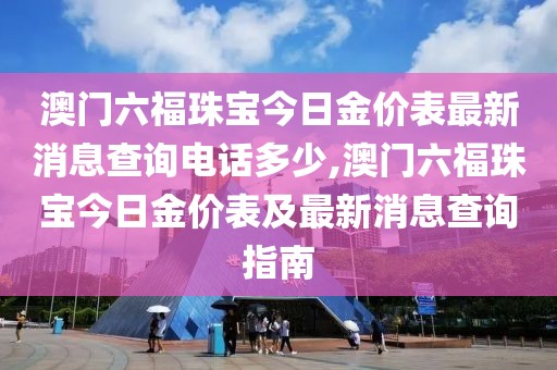 澳门六福珠宝今日金价表最新消息查询电话多少,澳门六福珠宝今日金价表及最新消息查询指南
