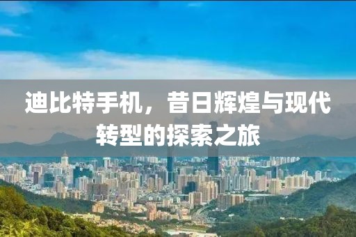 迪比特手机，昔日辉煌与现代转型的探索之旅