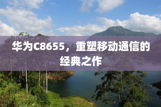 华为C8655，重塑移动通信的经典之作