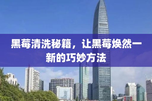 黑莓清洗秘籍，让黑莓焕然一新的巧妙方法