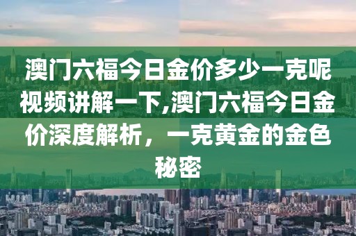 澳门六福今日金价多少一克呢视频讲解一下,澳门六福今日金价深度解析，一克黄金的金色秘密