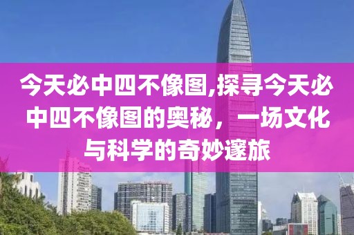 今天必中四不像图,探寻今天必中四不像图的奥秘，一场文化与科学的奇妙邃旅