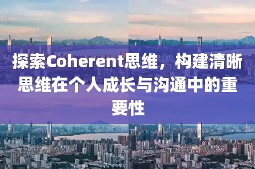 探索Coherent思维，构建清晰思维在个人成长与沟通中的重要性