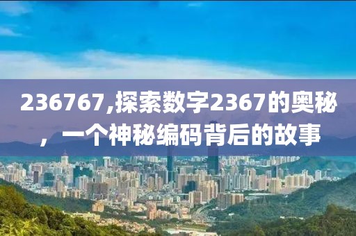 236767,探索数字2367的奥秘，一个神秘编码背后的故事