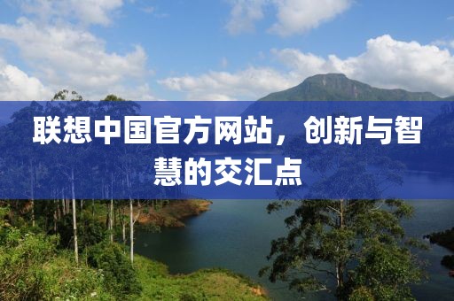 联想中国官方网站，创新与智慧的交汇点