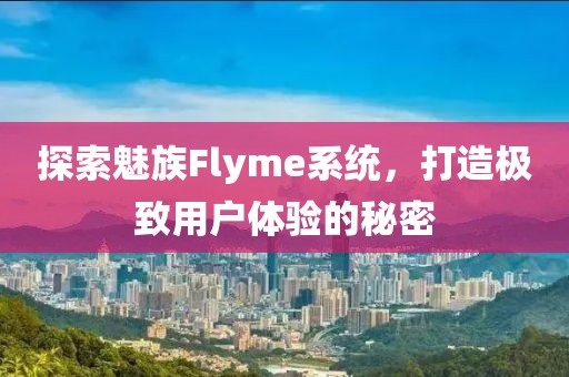 探索魅族Flyme系统，打造极致用户体验的秘密