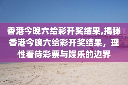 香港今晚六给彩开奖结果,揭秘香港今晚六给彩开奖结果，理性看待彩票与娱乐的边界