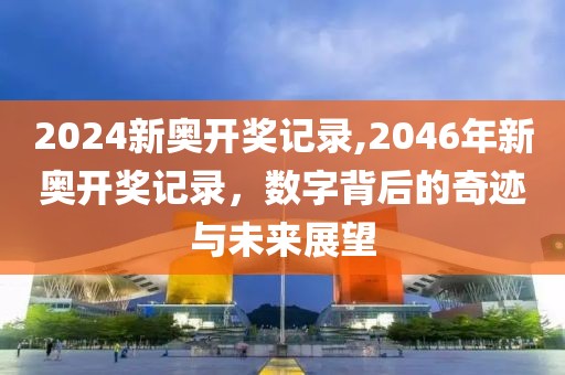 2024新奥开奖记录,2046年新奥开奖记录，数字背后的奇迹与未来展望