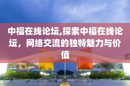 中福在线论坛,探索中福在线论坛，网络交流的独特魅力与价值