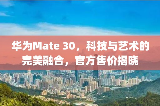 华为Mate 30，科技与艺术的完美融合，官方售价揭晓