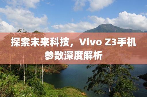探索未来科技，Vivo Z3手机参数深度解析