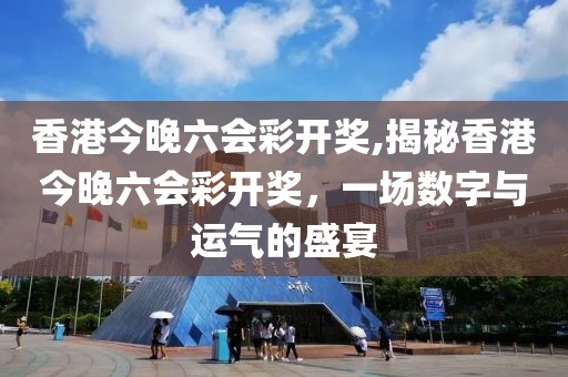 香港今晚六会彩开奖,揭秘香港今晚六会彩开奖，一场数字与运气的盛宴