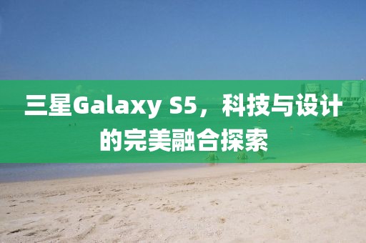 三星Galaxy S5，科技与设计的完美融合探索