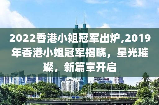 2022香港小姐冠军出炉,2019年香港小姐冠军揭晓，星光璀璨，新篇章开启