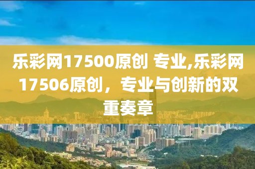 乐彩网17500原创 专业,乐彩网17506原创，专业与创新的双重奏章