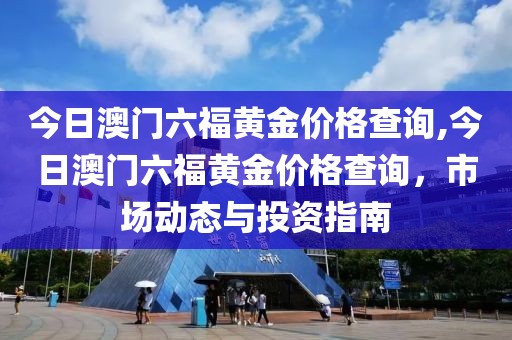 今日澳门六福黄金价格查询,今日澳门六福黄金价格查询，市场动态与投资指南