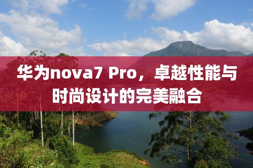 华为nova7 Pro，卓越性能与时尚设计的完美融合