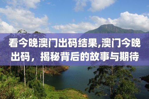 看今晚澳门出码结果,澳门今晚出码，揭秘背后的故事与期待