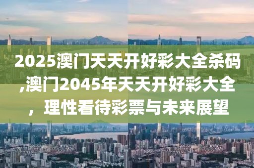 2025澳门天天开好彩大全杀码,澳门2045年天天开好彩大全，理性看待彩票与未来展望