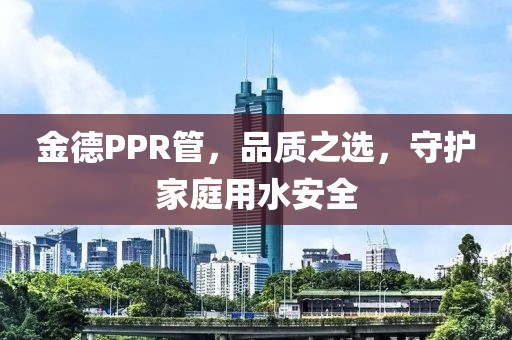 金德PPR管，品质之选，守护家庭用水安全