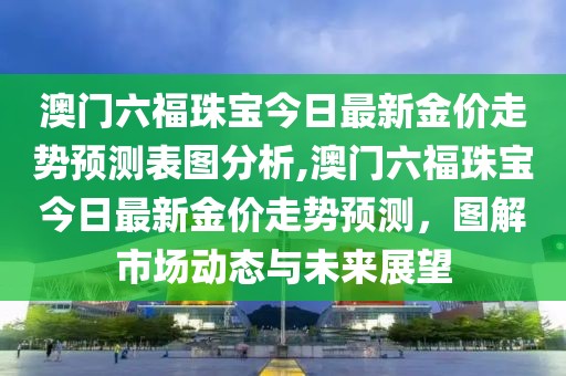 澳门六福珠宝今日最新金价走势预测表图分析,澳门六福珠宝今日最新金价走势预测，图解市场动态与未来展望