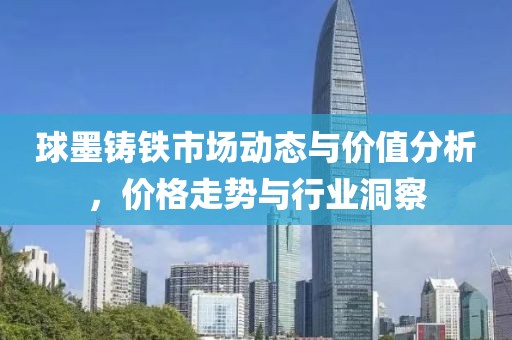 球墨铸铁市场动态与价值分析，价格走势与行业洞察