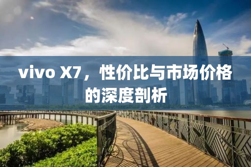 vivo X7，性价比与市场价格的深度剖析