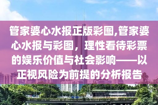 管家婆心水报正版彩图,管家婆心水报与彩图，理性看待彩票的娱乐价值与社会影响——以正视风险为前提的分析报告
