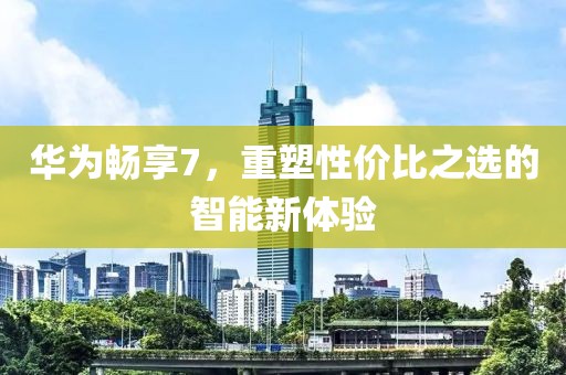 华为畅享7，重塑性价比之选的智能新体验