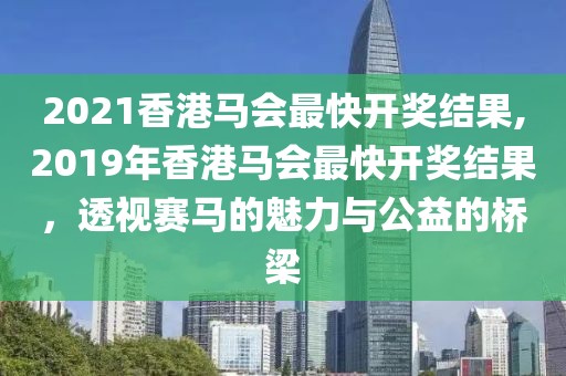 2021香港马会最快开奖结果,2019年香港马会最快开奖结果，透视赛马的魅力与公益的桥梁