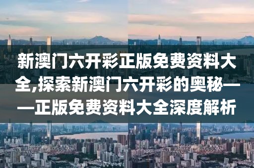 新澳门六开彩正版免费资料大全,探索新澳门六开彩的奥秘——正版免费资料大全深度解析