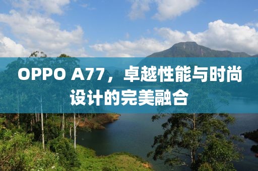 OPPO A77，卓越性能与时尚设计的完美融合