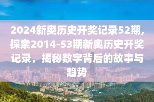 2024新奥历史开奖记录52期,探索2014-53期新奥历史开奖记录，揭秘数字背后的故事与趋势