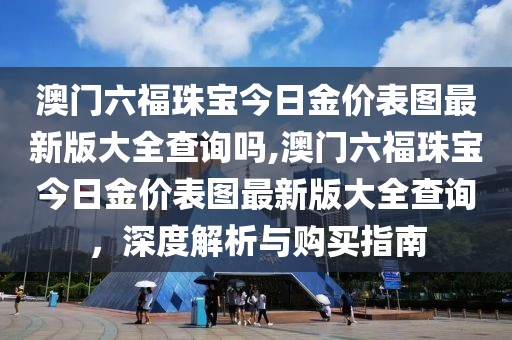 澳门六福珠宝今日金价表图最新版大全查询吗,澳门六福珠宝今日金价表图最新版大全查询，深度解析与购买指南