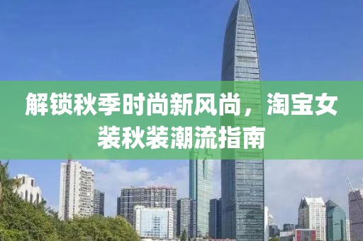 解锁秋季时尚新风尚，淘宝女装秋装潮流指南