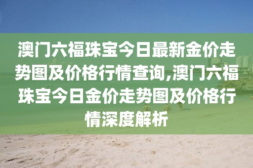 澳门六福珠宝今日最新金价走势图及价格行情查询,澳门六福珠宝今日金价走势图及价格行情深度解析