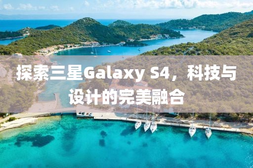 探索三星Galaxy S4，科技与设计的完美融合